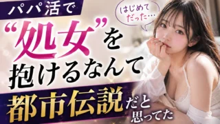 パパ活で「処女」を抱けるなんて都市伝説だと思ってた【リアル体験談】